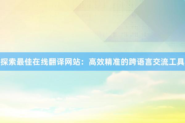 探索最佳在线翻译网站：高效精准的跨语言交流工具