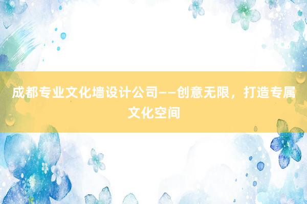 成都专业文化墙设计公司——创意无限，打造专属文化空间