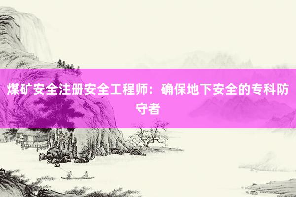 煤矿安全注册安全工程师：确保地下安全的专科防守者